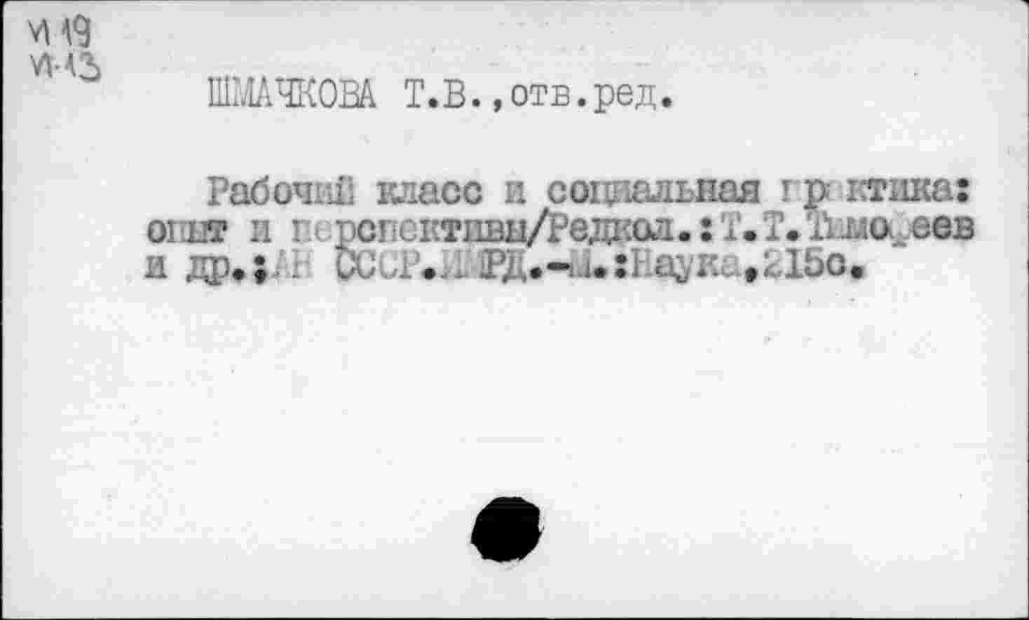 ﻿ЛАЗ
ШМАЧКОВА Т.В.,отв.ред.
Рабочий класс и социальная гр ктика: отит и шрспсктивн/Редкол.хТ.Т.иыа^сев и др»; . ОкР... аукс 15с.